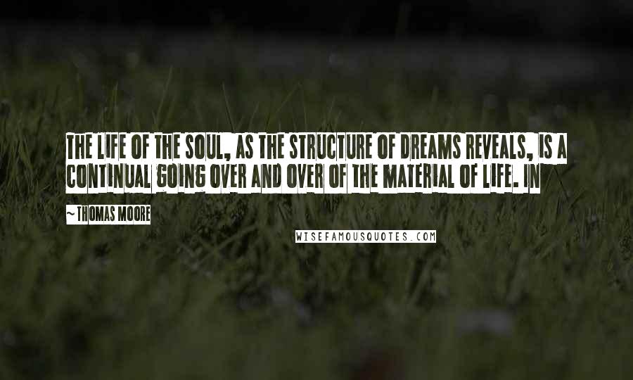 Thomas Moore Quotes: The life of the soul, as the structure of dreams reveals, is a continual going over and over of the material of life. In