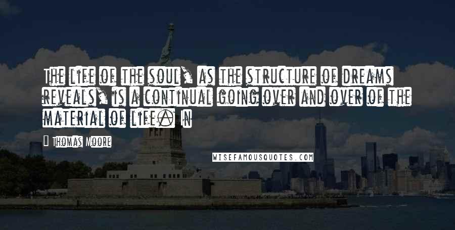 Thomas Moore Quotes: The life of the soul, as the structure of dreams reveals, is a continual going over and over of the material of life. In