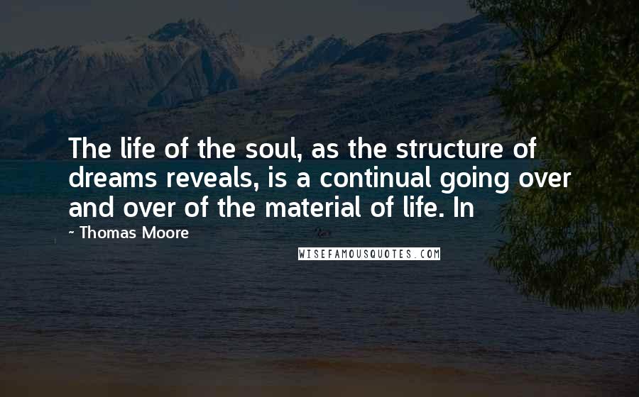 Thomas Moore Quotes: The life of the soul, as the structure of dreams reveals, is a continual going over and over of the material of life. In