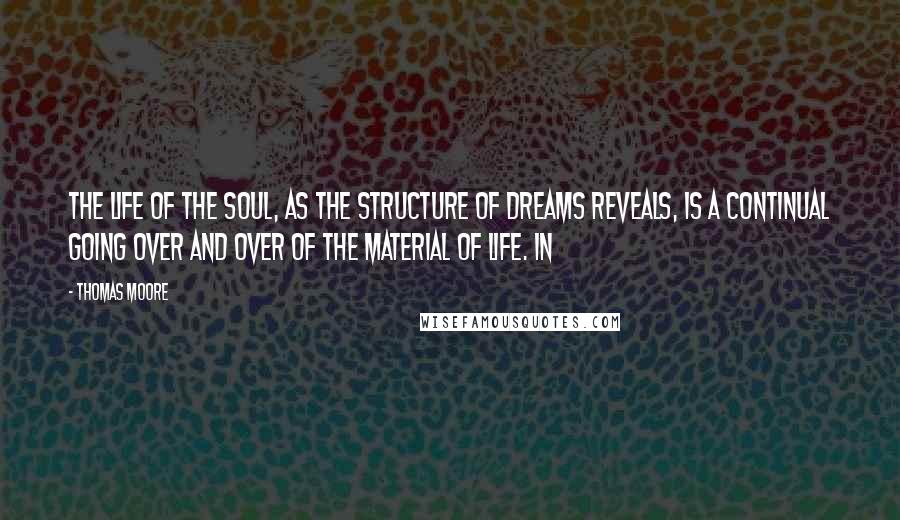 Thomas Moore Quotes: The life of the soul, as the structure of dreams reveals, is a continual going over and over of the material of life. In