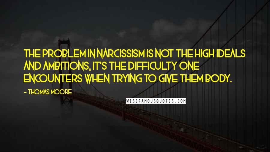 Thomas Moore Quotes: The problem in narcissism is not the high ideals and ambitions, it's the difficulty one encounters when trying to give them body.