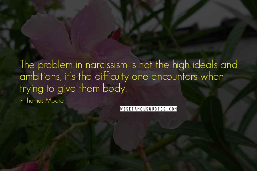 Thomas Moore Quotes: The problem in narcissism is not the high ideals and ambitions, it's the difficulty one encounters when trying to give them body.