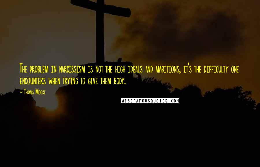 Thomas Moore Quotes: The problem in narcissism is not the high ideals and ambitions, it's the difficulty one encounters when trying to give them body.