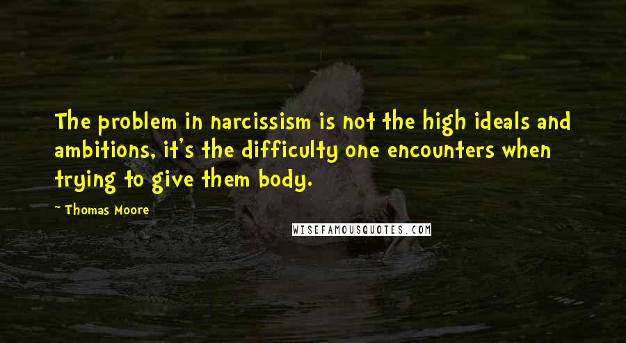 Thomas Moore Quotes: The problem in narcissism is not the high ideals and ambitions, it's the difficulty one encounters when trying to give them body.