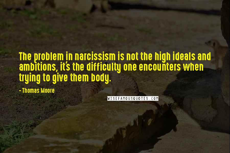 Thomas Moore Quotes: The problem in narcissism is not the high ideals and ambitions, it's the difficulty one encounters when trying to give them body.