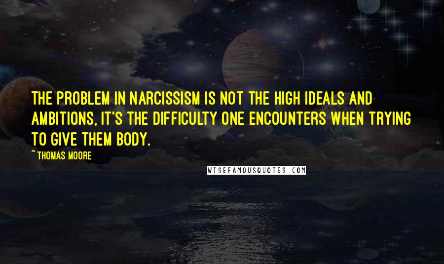 Thomas Moore Quotes: The problem in narcissism is not the high ideals and ambitions, it's the difficulty one encounters when trying to give them body.