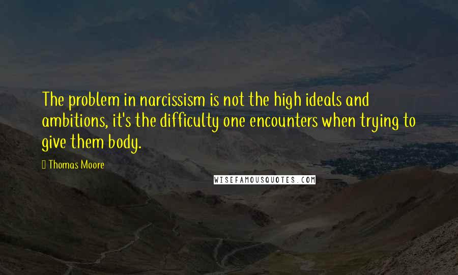 Thomas Moore Quotes: The problem in narcissism is not the high ideals and ambitions, it's the difficulty one encounters when trying to give them body.