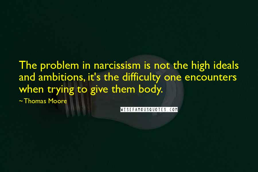 Thomas Moore Quotes: The problem in narcissism is not the high ideals and ambitions, it's the difficulty one encounters when trying to give them body.