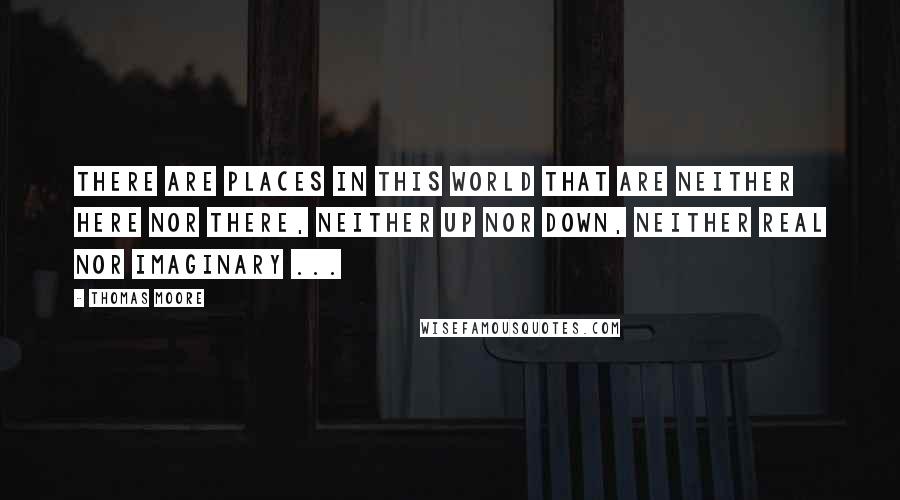 Thomas Moore Quotes: There are places in this world that are neither here nor there, neither up nor down, neither real nor imaginary ...