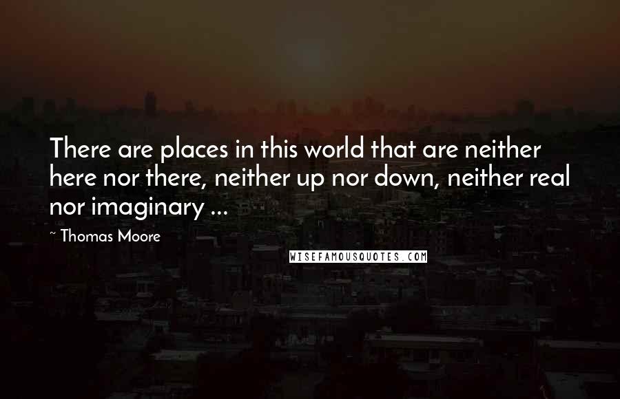 Thomas Moore Quotes: There are places in this world that are neither here nor there, neither up nor down, neither real nor imaginary ...