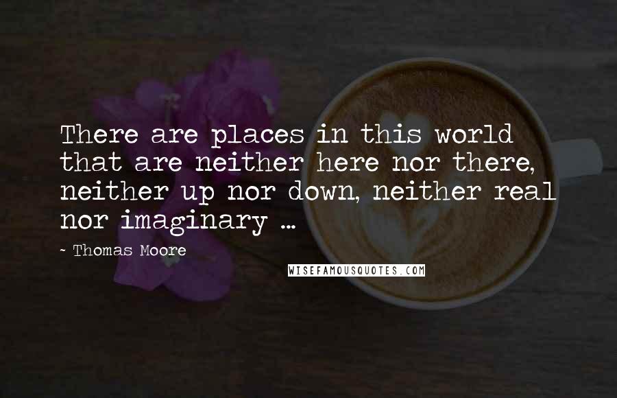 Thomas Moore Quotes: There are places in this world that are neither here nor there, neither up nor down, neither real nor imaginary ...