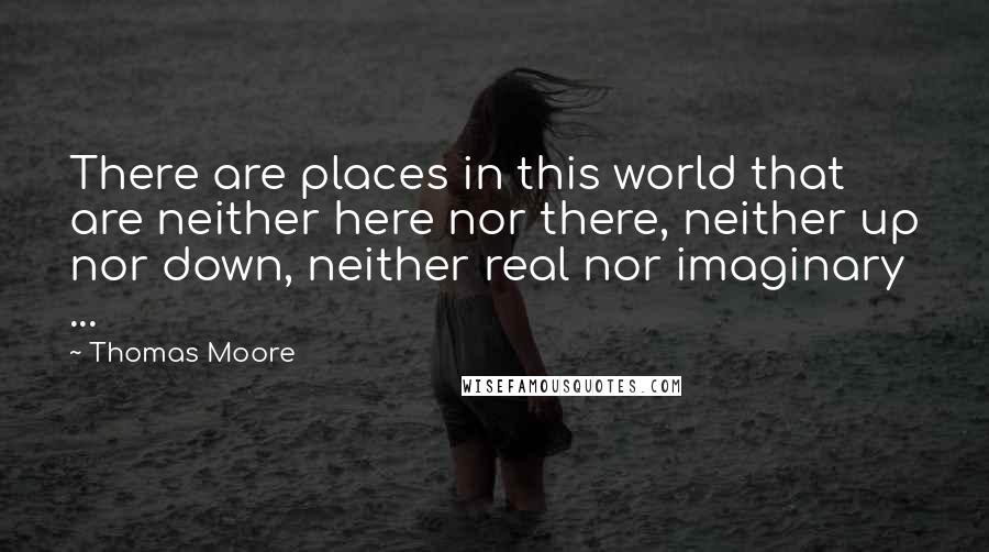 Thomas Moore Quotes: There are places in this world that are neither here nor there, neither up nor down, neither real nor imaginary ...