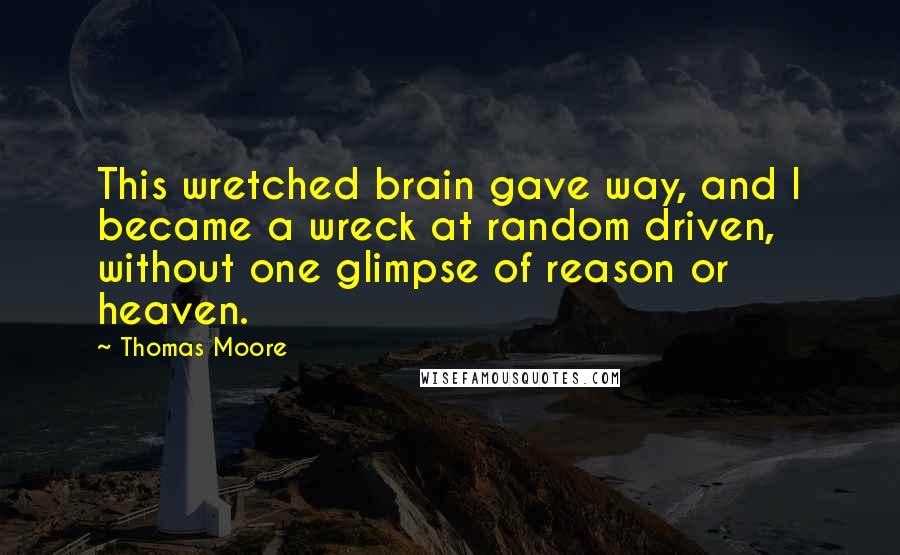 Thomas Moore Quotes: This wretched brain gave way, and I became a wreck at random driven, without one glimpse of reason or heaven.