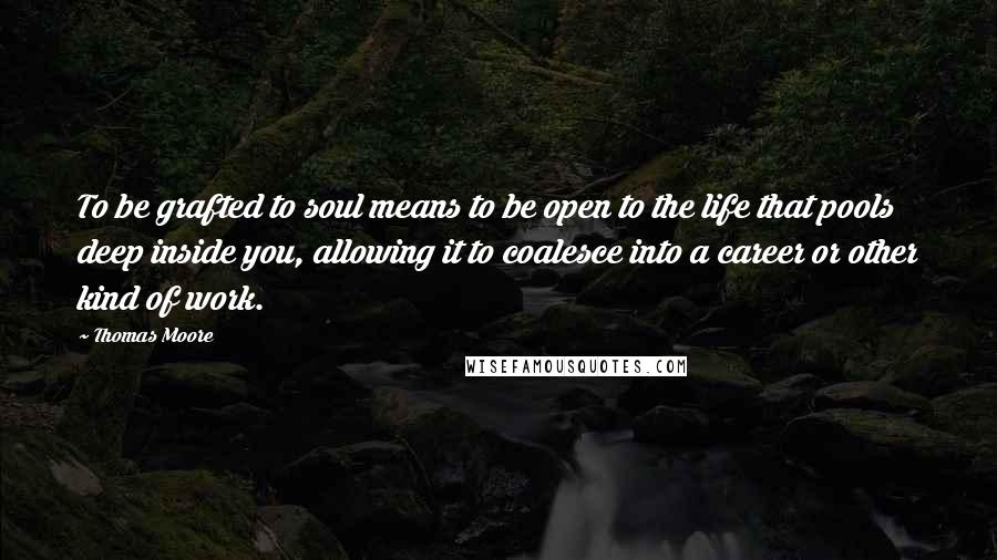 Thomas Moore Quotes: To be grafted to soul means to be open to the life that pools deep inside you, allowing it to coalesce into a career or other kind of work.