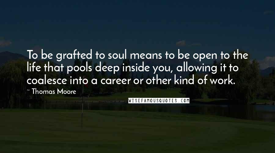 Thomas Moore Quotes: To be grafted to soul means to be open to the life that pools deep inside you, allowing it to coalesce into a career or other kind of work.