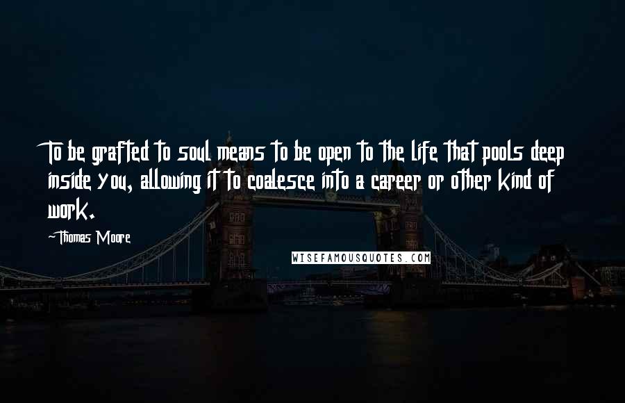 Thomas Moore Quotes: To be grafted to soul means to be open to the life that pools deep inside you, allowing it to coalesce into a career or other kind of work.