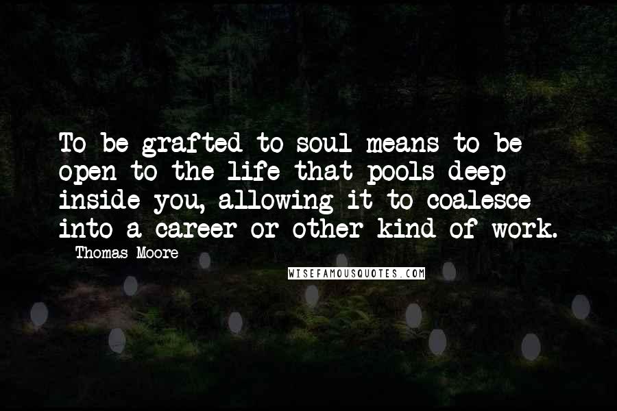 Thomas Moore Quotes: To be grafted to soul means to be open to the life that pools deep inside you, allowing it to coalesce into a career or other kind of work.