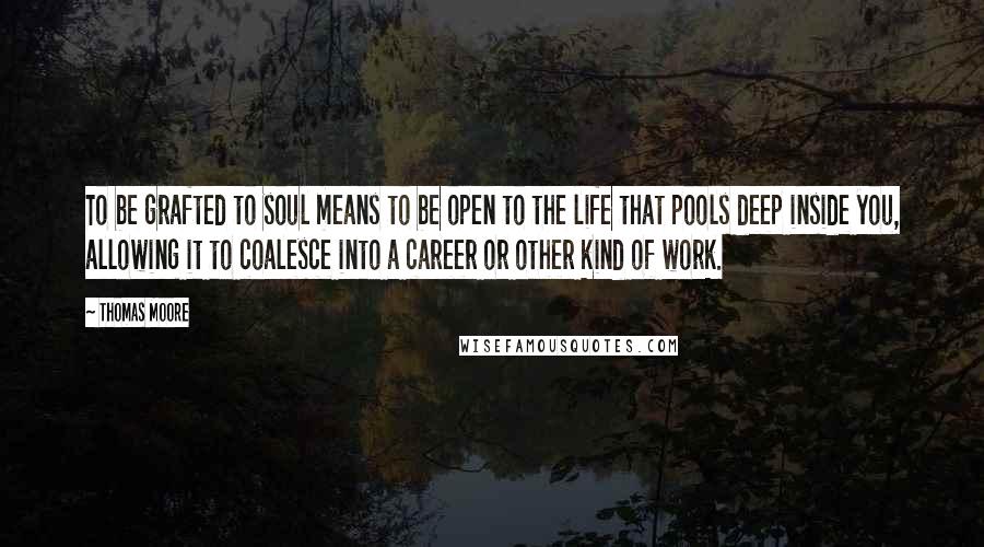 Thomas Moore Quotes: To be grafted to soul means to be open to the life that pools deep inside you, allowing it to coalesce into a career or other kind of work.