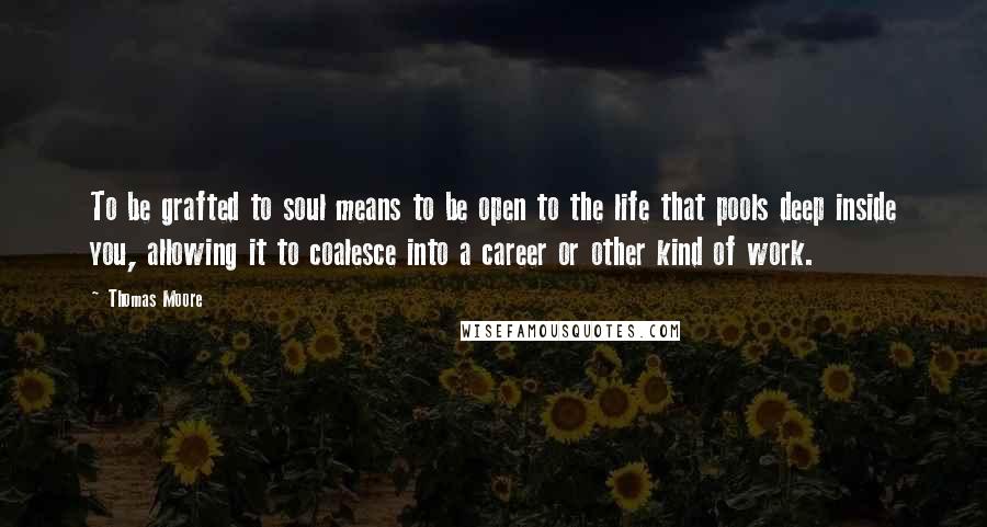 Thomas Moore Quotes: To be grafted to soul means to be open to the life that pools deep inside you, allowing it to coalesce into a career or other kind of work.