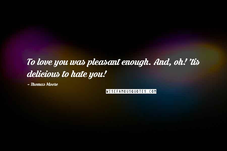 Thomas Moore Quotes: To love you was pleasant enough. And, oh! 'tis delicious to hate you!