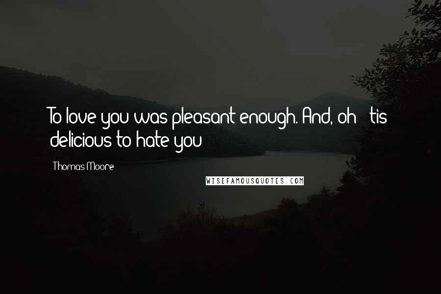 Thomas Moore Quotes: To love you was pleasant enough. And, oh! 'tis delicious to hate you!