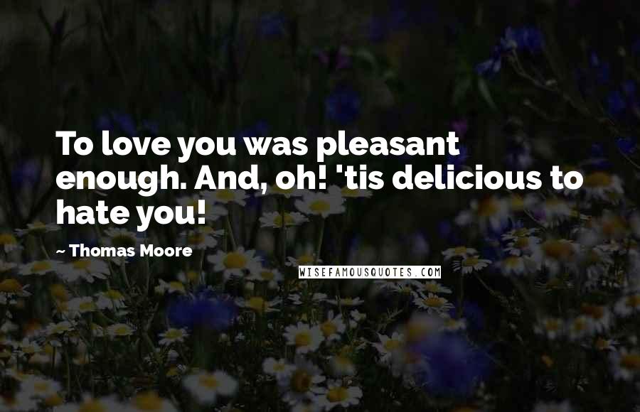 Thomas Moore Quotes: To love you was pleasant enough. And, oh! 'tis delicious to hate you!