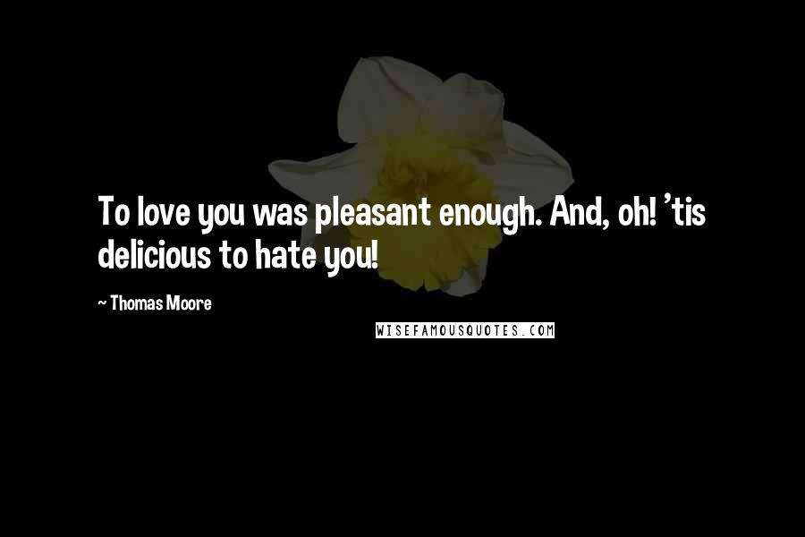 Thomas Moore Quotes: To love you was pleasant enough. And, oh! 'tis delicious to hate you!