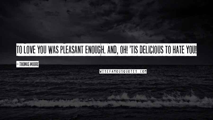 Thomas Moore Quotes: To love you was pleasant enough. And, oh! 'tis delicious to hate you!