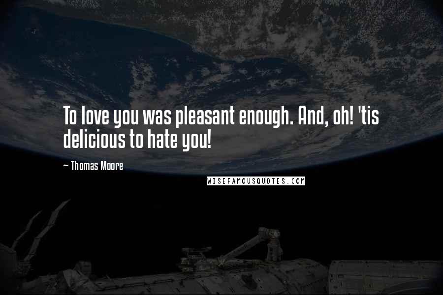 Thomas Moore Quotes: To love you was pleasant enough. And, oh! 'tis delicious to hate you!