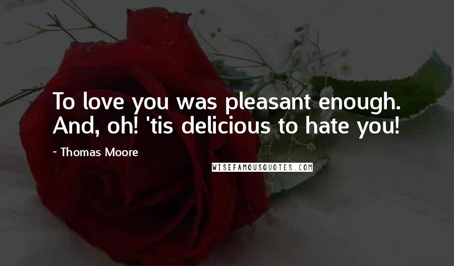 Thomas Moore Quotes: To love you was pleasant enough. And, oh! 'tis delicious to hate you!