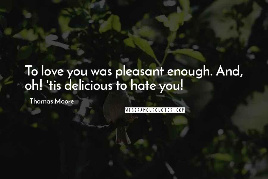 Thomas Moore Quotes: To love you was pleasant enough. And, oh! 'tis delicious to hate you!