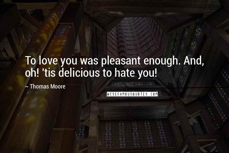 Thomas Moore Quotes: To love you was pleasant enough. And, oh! 'tis delicious to hate you!