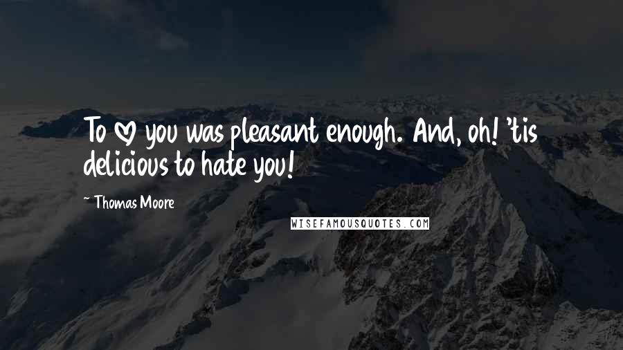 Thomas Moore Quotes: To love you was pleasant enough. And, oh! 'tis delicious to hate you!