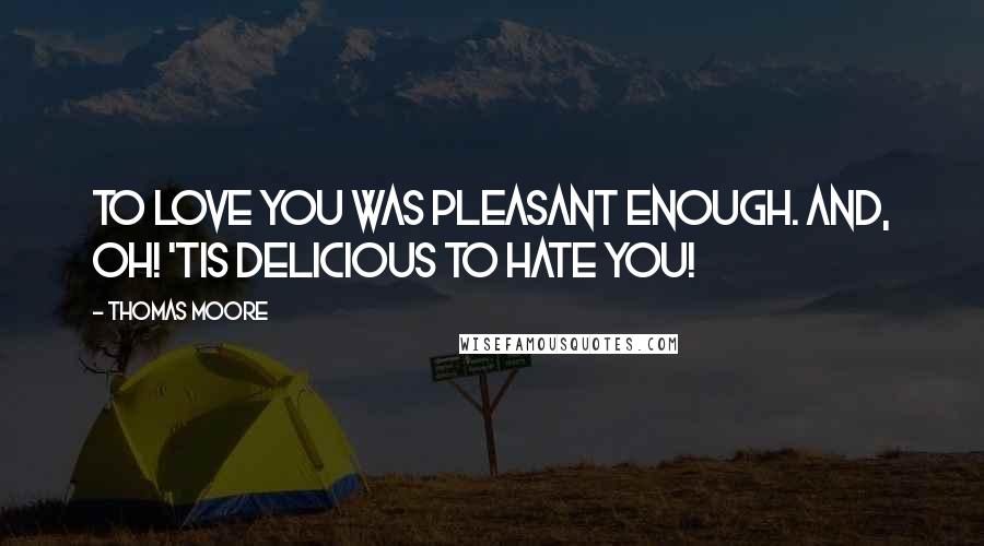 Thomas Moore Quotes: To love you was pleasant enough. And, oh! 'tis delicious to hate you!