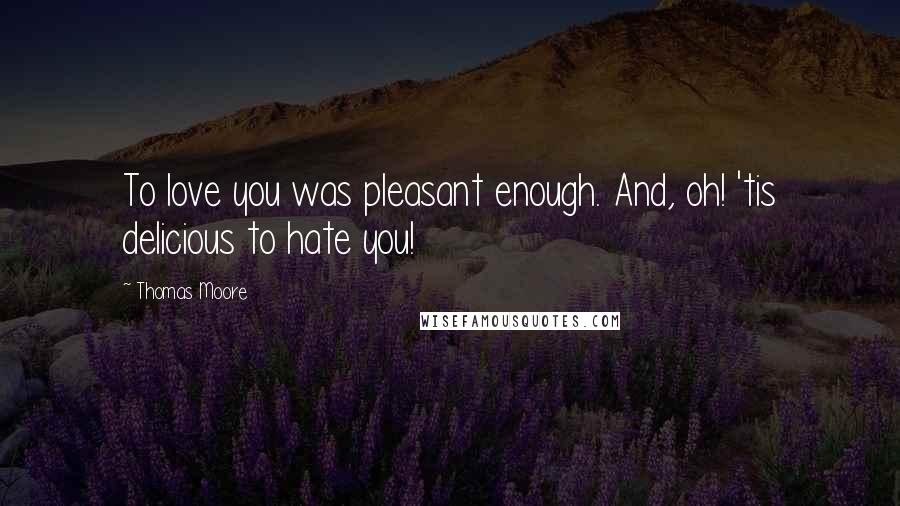 Thomas Moore Quotes: To love you was pleasant enough. And, oh! 'tis delicious to hate you!