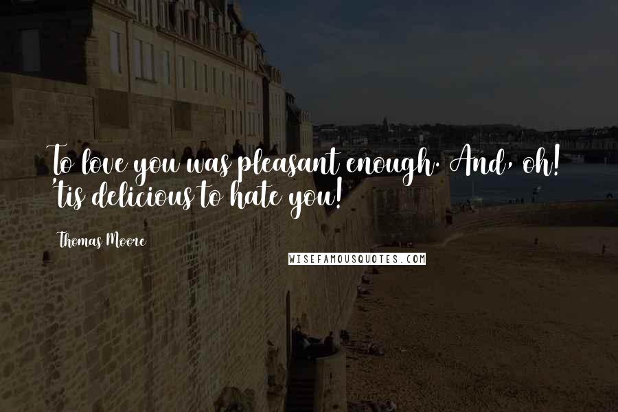 Thomas Moore Quotes: To love you was pleasant enough. And, oh! 'tis delicious to hate you!