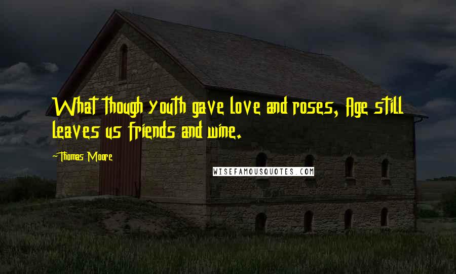 Thomas Moore Quotes: What though youth gave love and roses, Age still leaves us friends and wine.