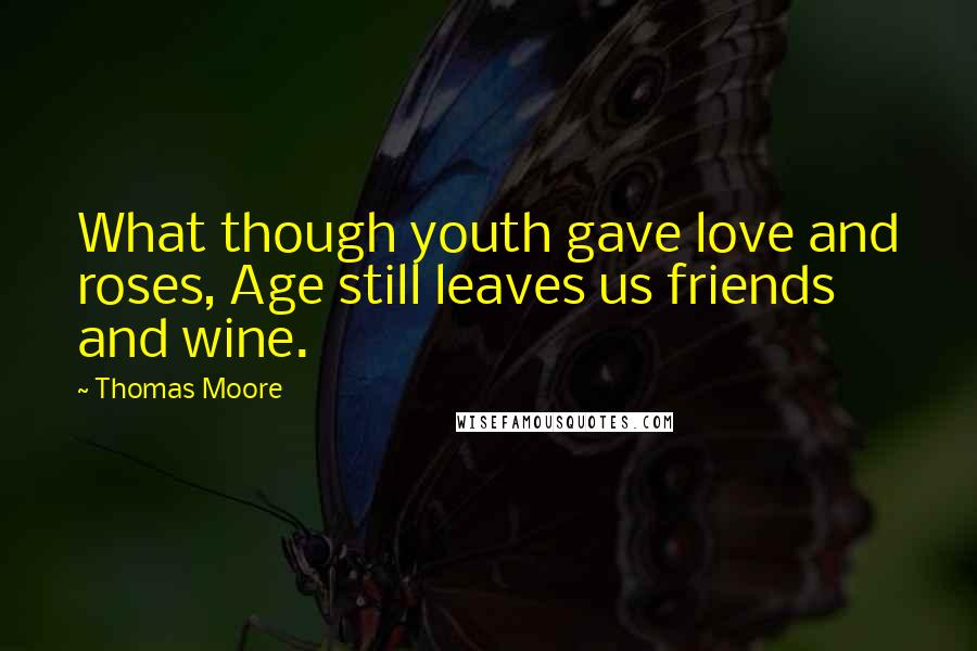 Thomas Moore Quotes: What though youth gave love and roses, Age still leaves us friends and wine.