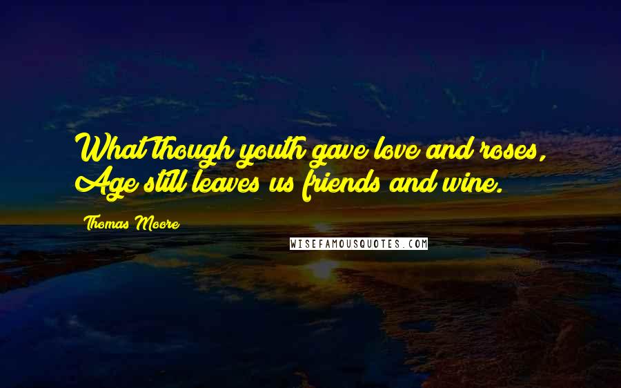 Thomas Moore Quotes: What though youth gave love and roses, Age still leaves us friends and wine.