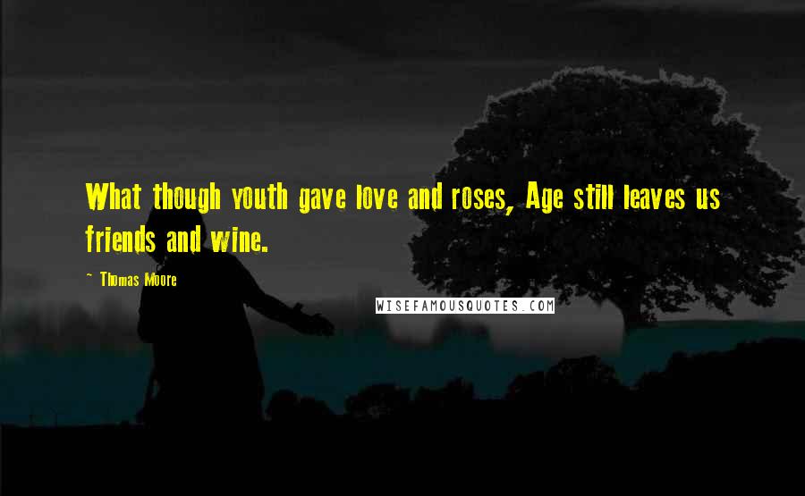 Thomas Moore Quotes: What though youth gave love and roses, Age still leaves us friends and wine.