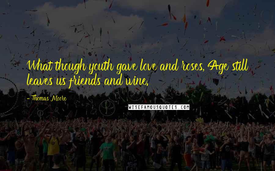 Thomas Moore Quotes: What though youth gave love and roses, Age still leaves us friends and wine.