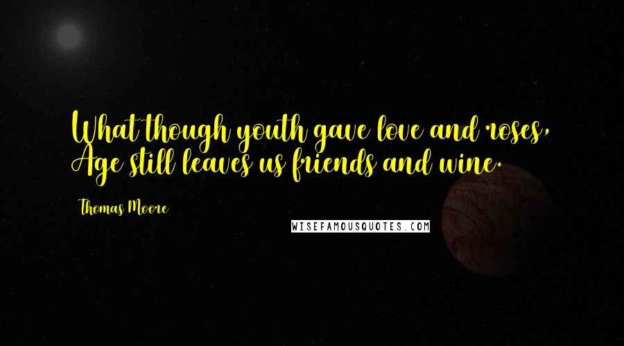 Thomas Moore Quotes: What though youth gave love and roses, Age still leaves us friends and wine.