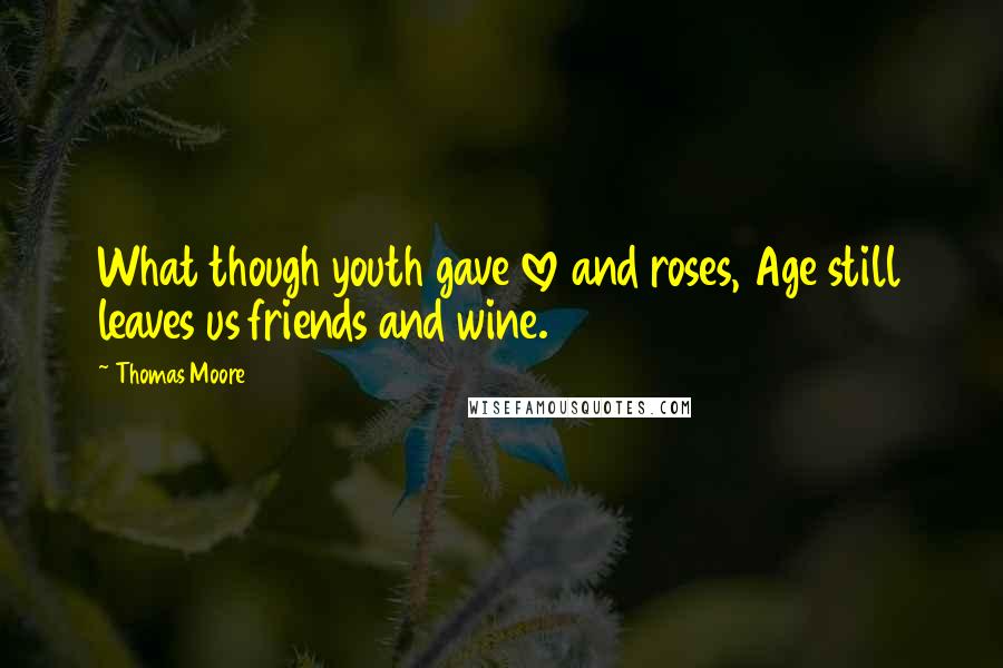 Thomas Moore Quotes: What though youth gave love and roses, Age still leaves us friends and wine.