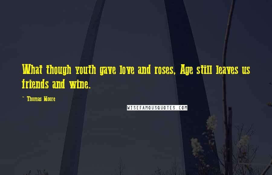 Thomas Moore Quotes: What though youth gave love and roses, Age still leaves us friends and wine.