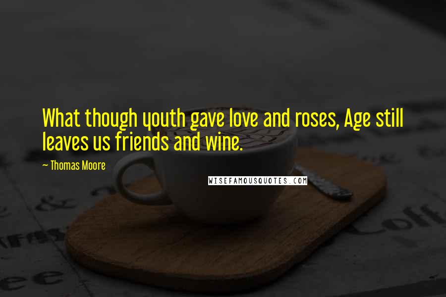 Thomas Moore Quotes: What though youth gave love and roses, Age still leaves us friends and wine.