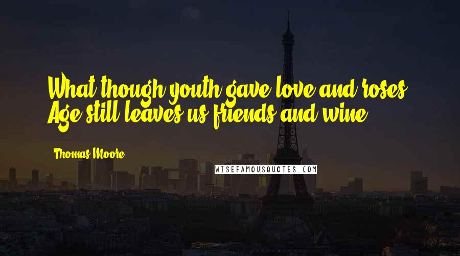 Thomas Moore Quotes: What though youth gave love and roses, Age still leaves us friends and wine.