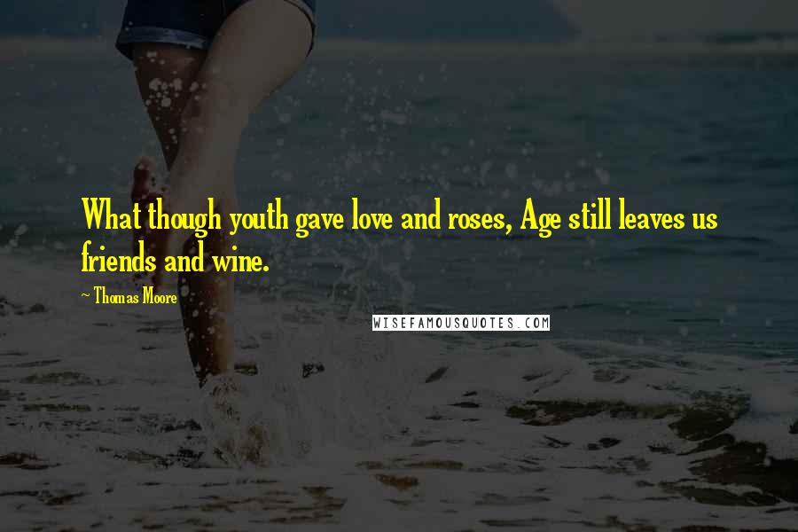 Thomas Moore Quotes: What though youth gave love and roses, Age still leaves us friends and wine.