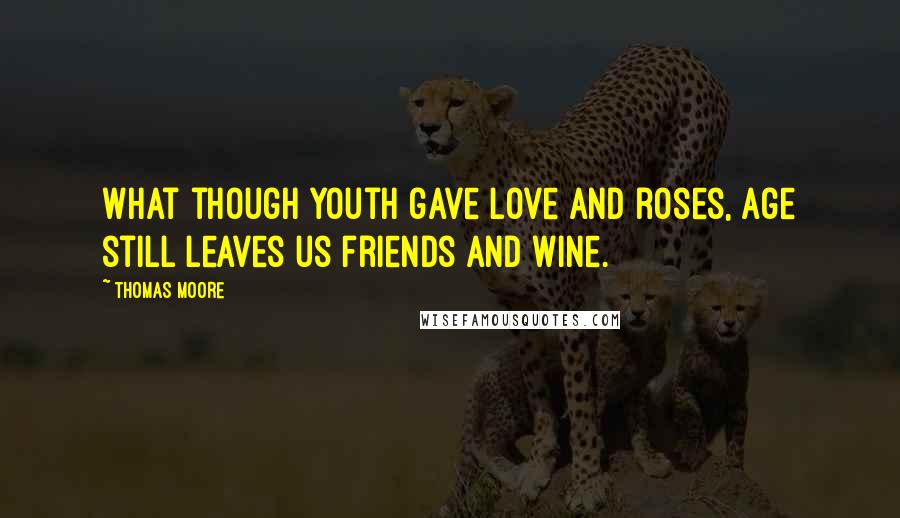 Thomas Moore Quotes: What though youth gave love and roses, Age still leaves us friends and wine.