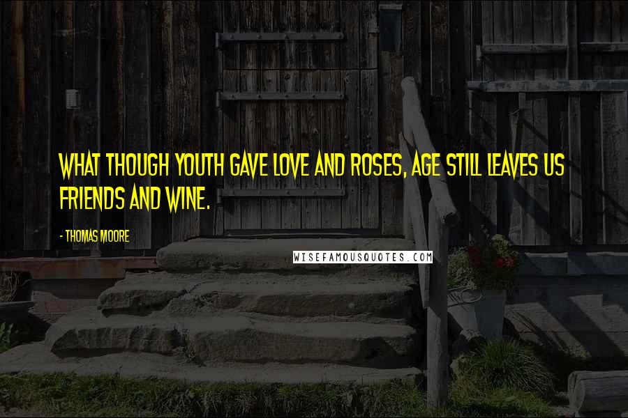 Thomas Moore Quotes: What though youth gave love and roses, Age still leaves us friends and wine.