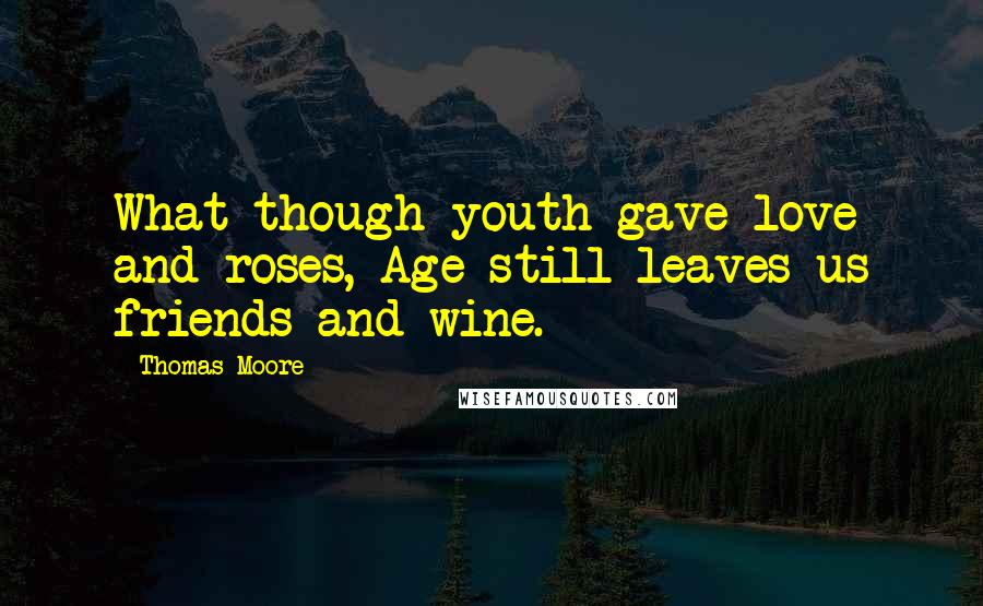Thomas Moore Quotes: What though youth gave love and roses, Age still leaves us friends and wine.
